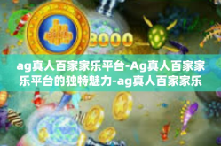 ag真人百家家乐平台-Ag真人百家家乐平台的独特魅力-ag真人百家家乐平台