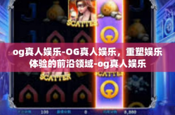 og真人娱乐-OG真人娱乐，重塑娱乐体验的前沿领域-og真人娱乐