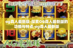 og真人最新版-探索OG真人最新版的功能与特点-og真人最新版