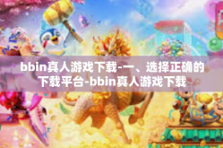bbin真人游戏下载-一、选择正确的下载平台-bbin真人游戏下载