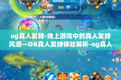 og真人发牌-线上游戏中的真人发牌风潮—OG真人发牌体验解析-og真人发牌