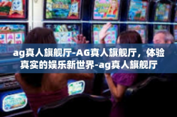 ag真人旗舰厅-AG真人旗舰厅，体验真实的娱乐新世界-ag真人旗舰厅