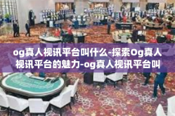 og真人视讯平台叫什么-探索Og真人视讯平台的魅力-og真人视讯平台叫什么