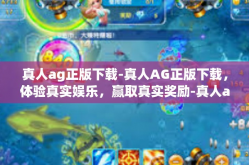 真人ag正版下载-真人AG正版下载，体验真实娱乐，赢取真实奖励-真人ag正版下载