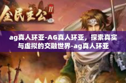 ag真人环亚-AG真人环亚，探索真实与虚拟的交融世界-ag真人环亚