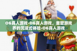 OG真人游戏-OG真人游戏，重塑游戏界的沉浸式体验-OG真人游戏