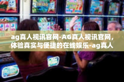 ag真人视讯官网-AG真人视讯官网，体验真实与便捷的在线娱乐-ag真人视讯官网
