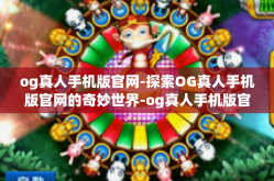 og真人手机版官网-探索OG真人手机版官网的奇妙世界-og真人手机版官网