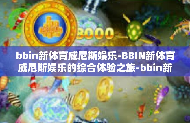bbin新体育威尼斯娱乐-BBIN新体育威尼斯娱乐的综合体验之旅-bbin新体育威尼斯娱乐