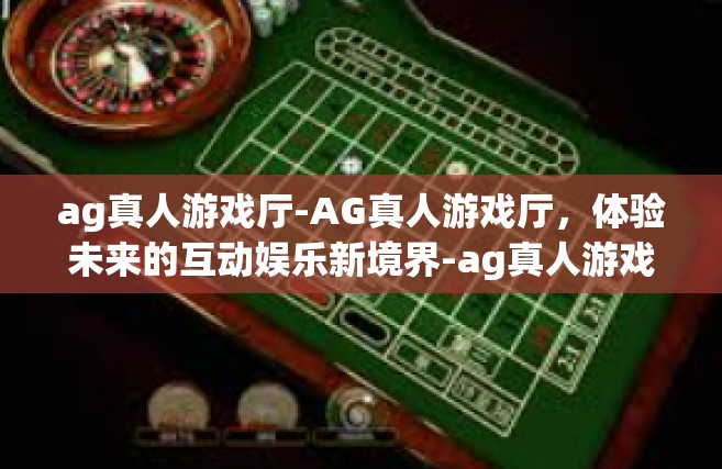 ag真人游戏厅-AG真人游戏厅，体验未来的互动娱乐新境界-ag真人游戏厅