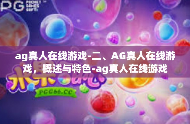 ag真人在线游戏-二、AG真人在线游戏，概述与特色-ag真人在线游戏