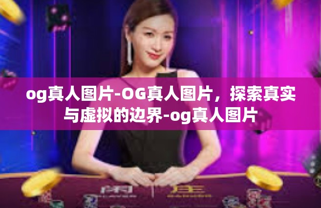 og真人图片-OG真人图片，探索真实与虚拟的边界-og真人图片