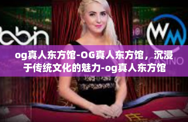 og真人东方馆-OG真人东方馆，沉浸于传统文化的魅力-og真人东方馆