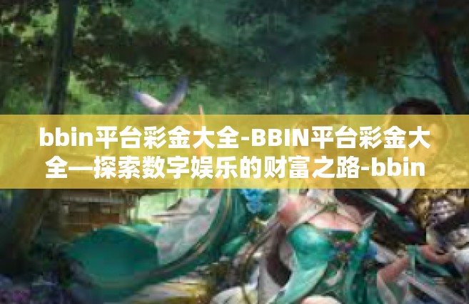 bbin平台彩金大全-BBIN平台彩金大全—探索数字娱乐的财富之路-bbin平台彩金大全
