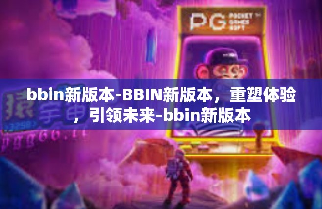 bbin新版本-BBIN新版本，重塑体验，引领未来-bbin新版本