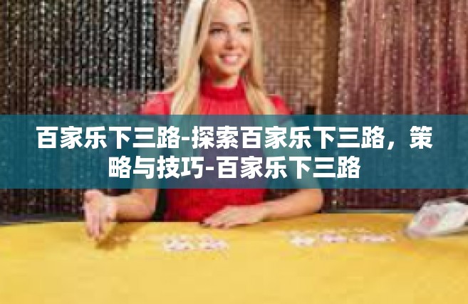百家乐下三路-探索百家乐下三路，策略与技巧-百家乐下三路
