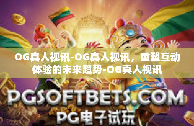 OG真人视讯-OG真人视讯，重塑互动体验的未来趋势-OG真人视讯
