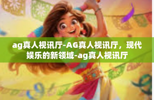 ag真人视讯厅-AG真人视讯厅，现代娱乐的新领域-ag真人视讯厅
