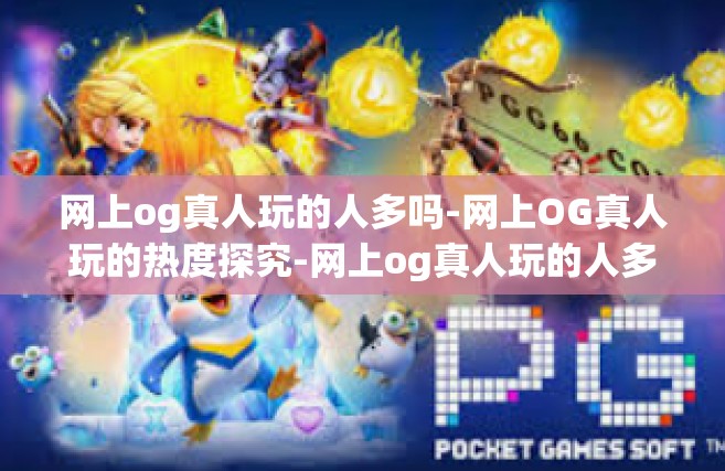 网上og真人玩的人多吗-网上OG真人玩的热度探究-网上og真人玩的人多吗