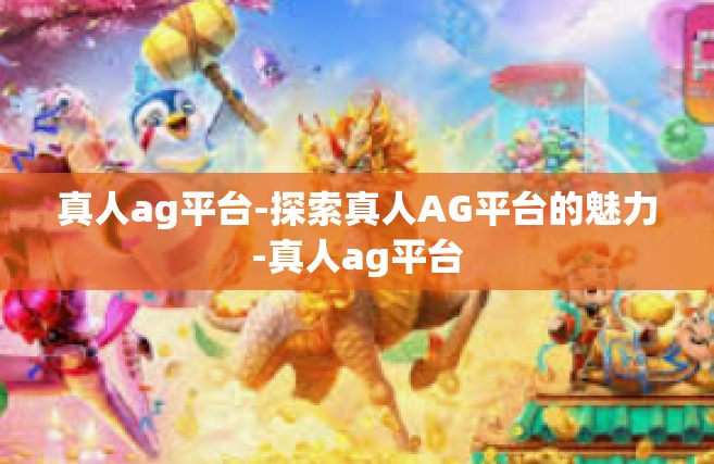 真人ag平台-探索真人AG平台的魅力-真人ag平台