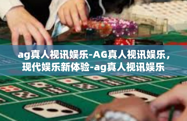 ag真人视讯娱乐-AG真人视讯娱乐，现代娱乐新体验-ag真人视讯娱乐