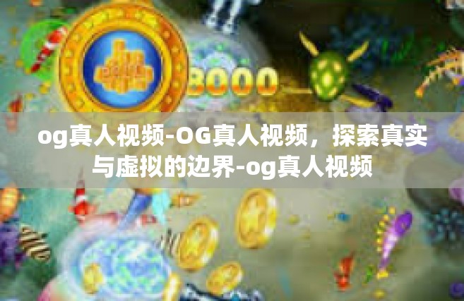 og真人视频-OG真人视频，探索真实与虚拟的边界-og真人视频