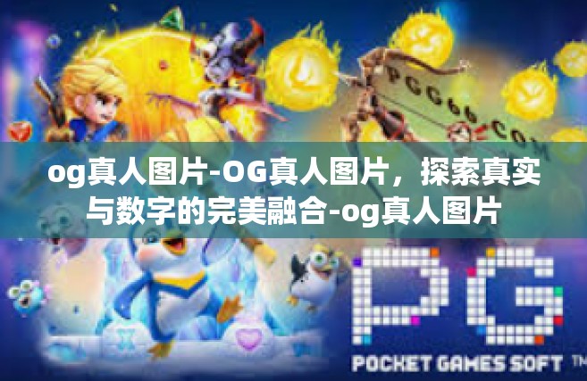 og真人图片-OG真人图片，探索真实与数字的完美融合-og真人图片