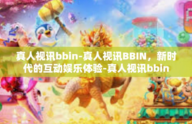 真人视讯bbin-真人视讯BBIN，新时代的互动娱乐体验-真人视讯bbin