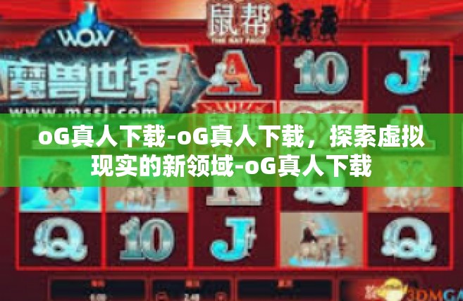 oG真人下载-oG真人下载，探索虚拟现实的新领域-oG真人下载