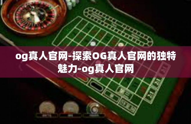 og真人官网-探索OG真人官网的独特魅力-og真人官网