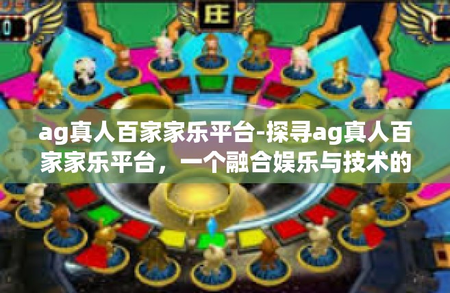 ag真人百家家乐平台-探寻ag真人百家家乐平台，一个融合娱乐与技术的全新体验-ag真人百家家乐平台