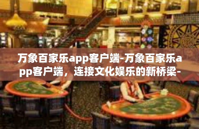 万象百家乐app客户端-万象百家乐app客户端，连接文化娱乐的新桥梁-万象百家乐app客户端