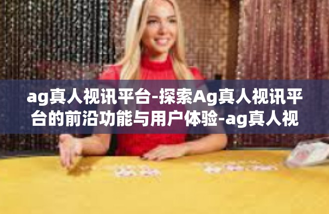 ag真人视讯平台-探索Ag真人视讯平台的前沿功能与用户体验-ag真人视讯平台