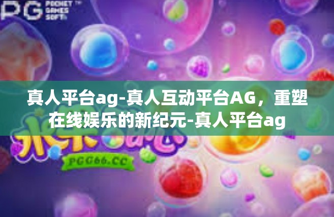 真人平台ag-真人互动平台AG，重塑在线娱乐的新纪元-真人平台ag