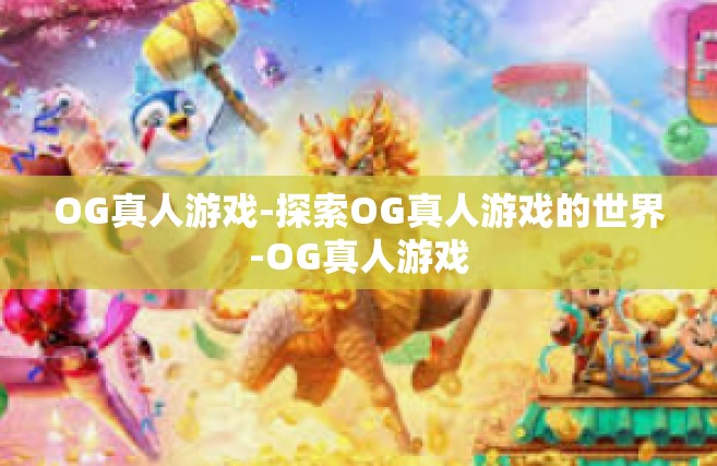 OG真人游戏-探索OG真人游戏的世界-OG真人游戏