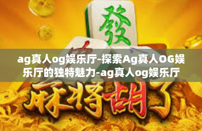 ag真人og娱乐厅-探索Ag真人OG娱乐厅的独特魅力-ag真人og娱乐厅