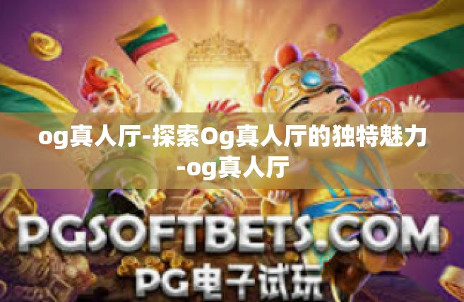 og真人厅-探索Og真人厅的独特魅力-og真人厅