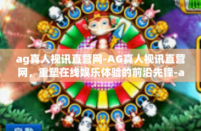 ag真人视讯直营网-AG真人视讯直营网，重塑在线娱乐体验的前沿先锋-ag真人视讯直营网