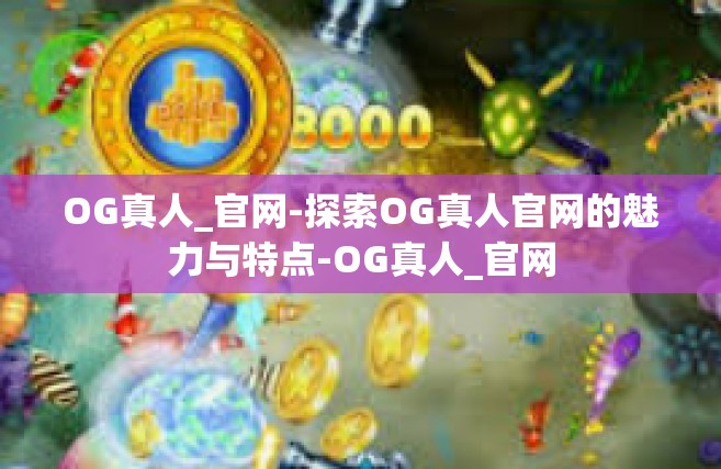 OG真人_官网-探索OG真人官网的魅力与特点-OG真人_官网