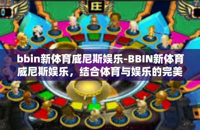 bbin新体育威尼斯娱乐-BBIN新体育威尼斯娱乐，结合体育与娱乐的完美体验-bbin新体育威尼斯娱乐