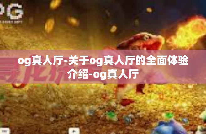og真人厅-关于og真人厅的全面体验介绍-og真人厅