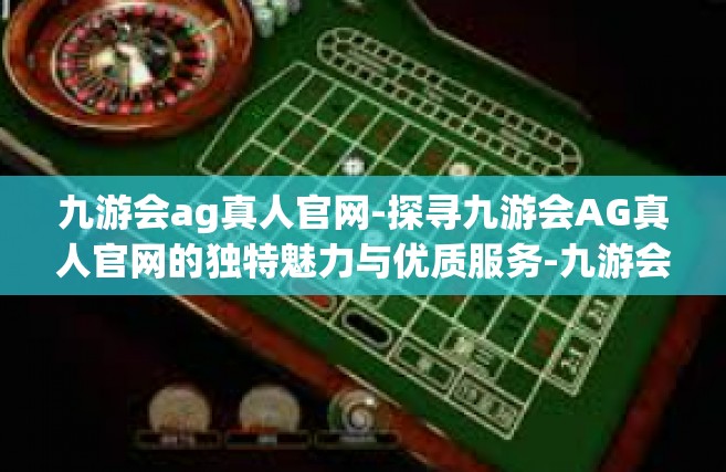 九游会ag真人官网-探寻九游会AG真人官网的独特魅力与优质服务-九游会ag真人官网
