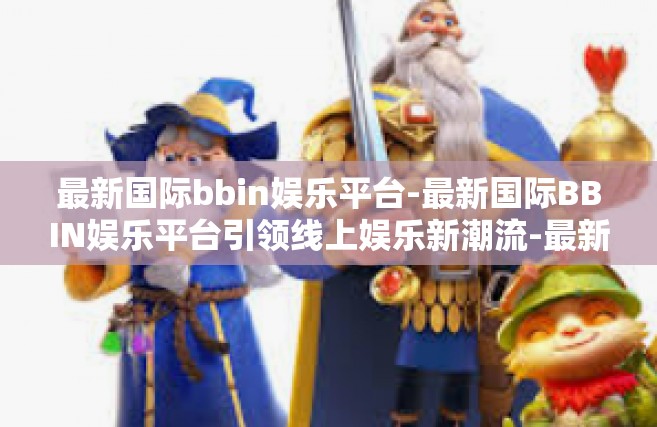 最新国际bbin娱乐平台-最新国际BBIN娱乐平台引领线上娱乐新潮流-最新国际bbin娱乐平台