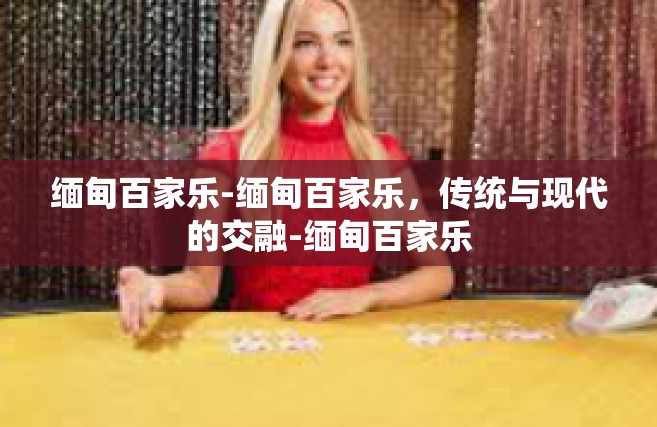 缅甸百家乐-缅甸百家乐，传统与现代的交融-缅甸百家乐
