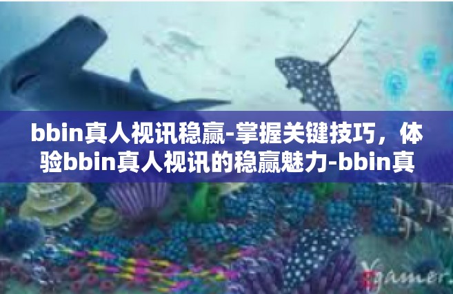 bbin真人视讯稳赢-掌握关键技巧，体验bbin真人视讯的稳赢魅力-bbin真人视讯稳赢