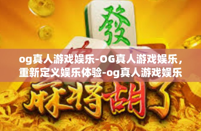 og真人游戏娱乐-OG真人游戏娱乐，重新定义娱乐体验-og真人游戏娱乐