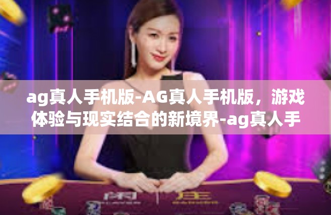 ag真人手机版-AG真人手机版，游戏体验与现实结合的新境界-ag真人手机版