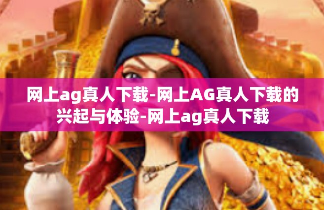 网上ag真人下载-网上AG真人下载的兴起与体验-网上ag真人下载