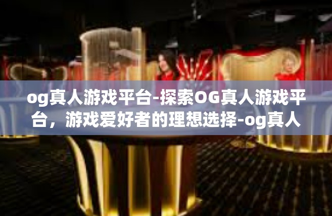 og真人游戏平台-探索OG真人游戏平台，游戏爱好者的理想选择-og真人游戏平台