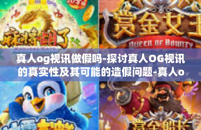 真人og视讯做假吗-探讨真人OG视讯的真实性及其可能的造假问题-真人og视讯做假吗